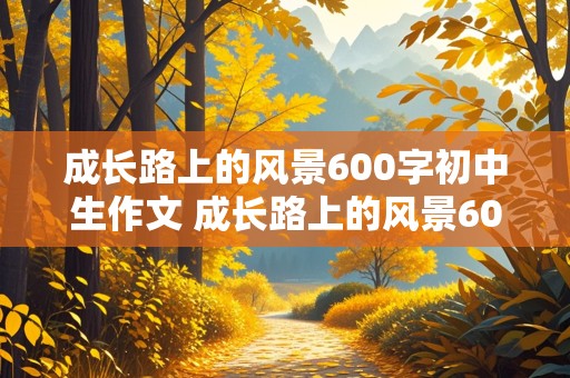 成长路上的风景600字初中生作文 成长路上的风景600字初中生作文怎么写