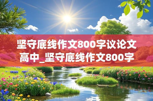 坚守底线作文800字议论文高中_坚守底线作文800字议论文高中一个满腔热血的赤子屈原