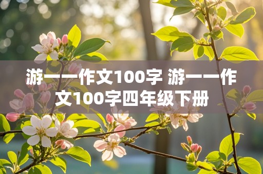 游一一作文100字 游一一作文100字四年级下册