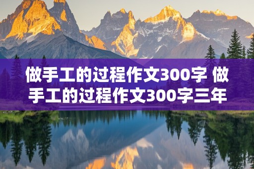 做手工的过程作文300字 做手工的过程作文300字三年级