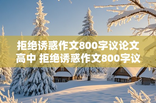 拒绝诱惑作文800字议论文高中 拒绝诱惑作文800字议论文高中题目