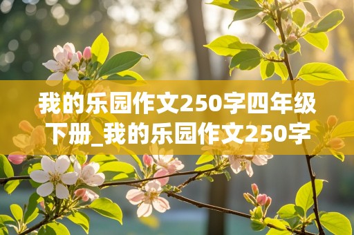 我的乐园作文250字四年级下册_我的乐园作文250字四年级下册语文