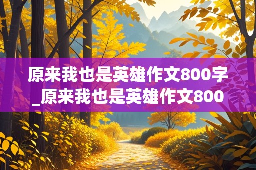 原来我也是英雄作文800字_原来我也是英雄作文800字记叙文