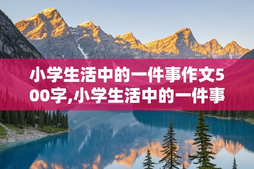 小学生活中的一件事作文500字,小学生活中的一件事作文500字左右