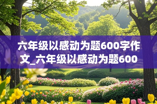 六年级以感动为题600字作文_六年级以感动为题600字作文 挡雨