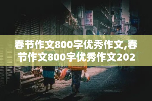 春节作文800字优秀作文,春节作文800字优秀作文2022