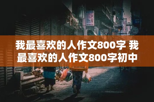 我最喜欢的人作文800字 我最喜欢的人作文800字初中