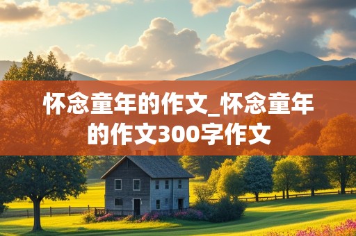 怀念童年的作文_怀念童年的作文300字作文