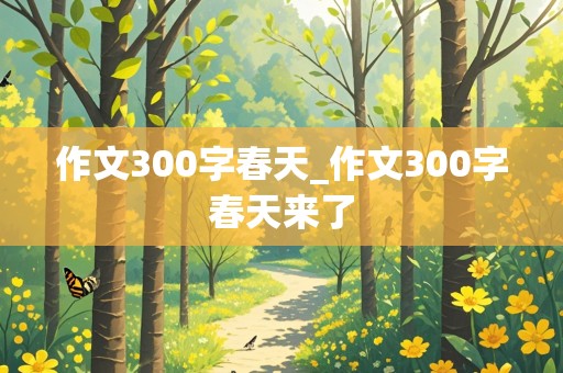 作文300字春天_作文300字春天来了