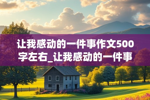 让我感动的一件事作文500字左右_让我感动的一件事作文500字左右初一