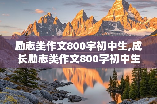 励志类作文800字初中生,成长励志类作文800字初中生