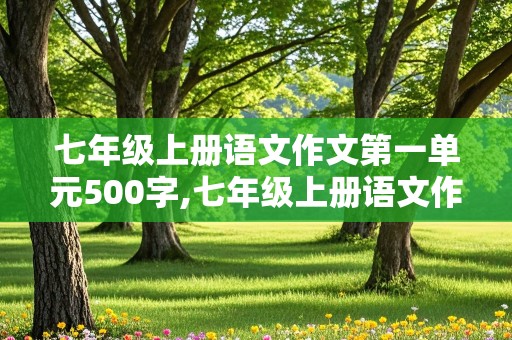 七年级上册语文作文第一单元500字,七年级上册语文作文第一单元500字新的校园