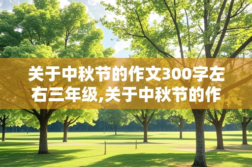 关于中秋节的作文300字左右三年级,关于中秋节的作文300字左右三年级上册