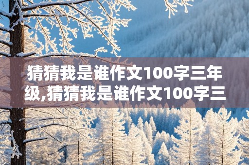 猜猜我是谁作文100字三年级,猜猜我是谁作文100字三年级上册