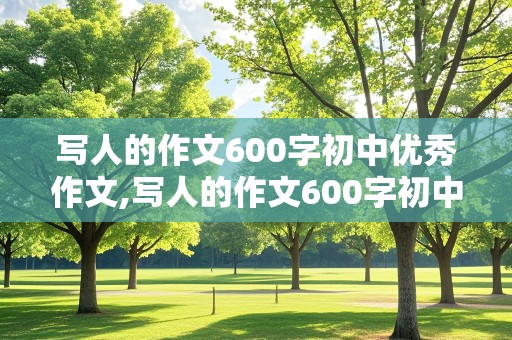 写人的作文600字初中优秀作文,写人的作文600字初中优秀作文家人