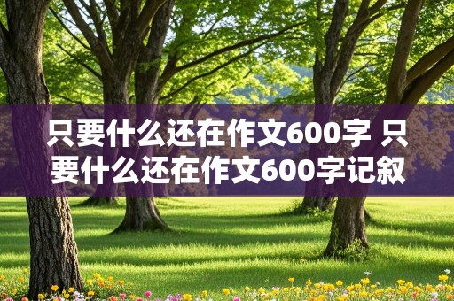 只要什么还在作文600字 只要什么还在作文600字记叙文