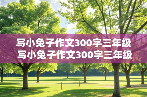 写小兔子作文300字三年级 写小兔子作文300字三年级下册