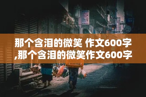 那个含泪的微笑 作文600字,那个含泪的微笑作文600字初中