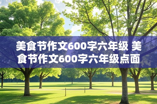 美食节作文600字六年级 美食节作文600字六年级点面结合