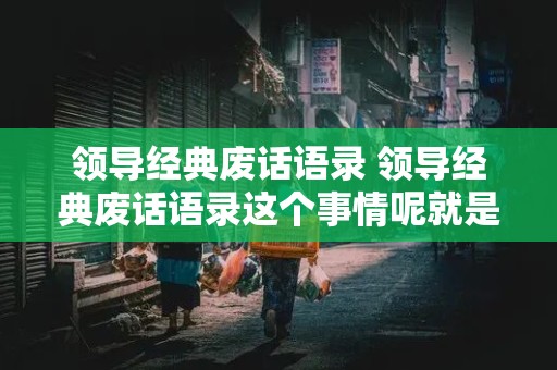 领导经典废话语录 领导经典废话语录这个事情呢就是这个事情