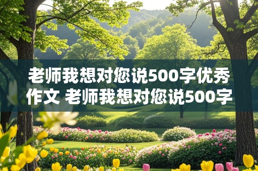 老师我想对您说500字优秀作文 老师我想对您说500字优秀作文书信