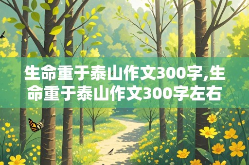 生命重于泰山作文300字,生命重于泰山作文300字左右