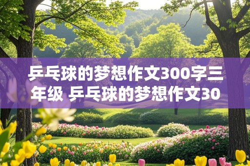 乒乓球的梦想作文300字三年级 乒乓球的梦想作文300字三年级下册怎么写