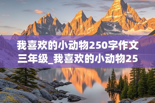 我喜欢的小动物250字作文三年级_我喜欢的小动物250字作文三年级小白兔