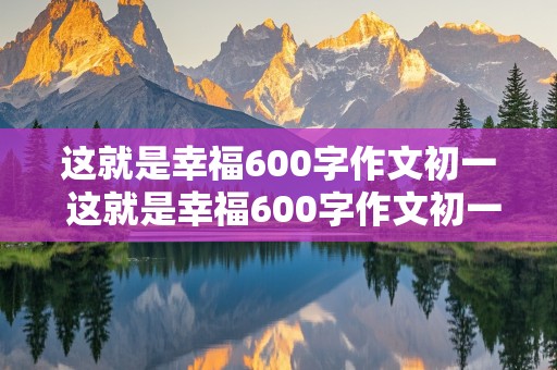 这就是幸福600字作文初一 这就是幸福600字作文初一有小标题