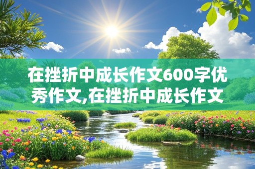 在挫折中成长作文600字优秀作文,在挫折中成长作文600字优秀作文叙事