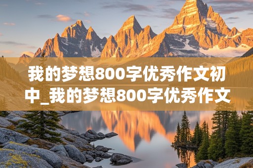 我的梦想800字优秀作文初中_我的梦想800字优秀作文初中生