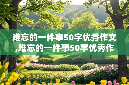 难忘的一件事50字优秀作文,难忘的一件事50字优秀作文三年级