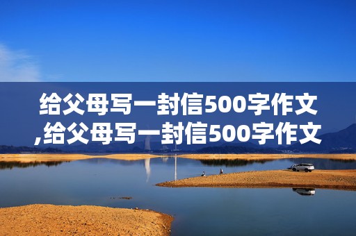 给父母写一封信500字作文,给父母写一封信500字作文大学生