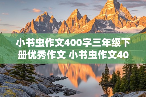 小书虫作文400字三年级下册优秀作文 小书虫作文400字三年级下册优秀作文表妺