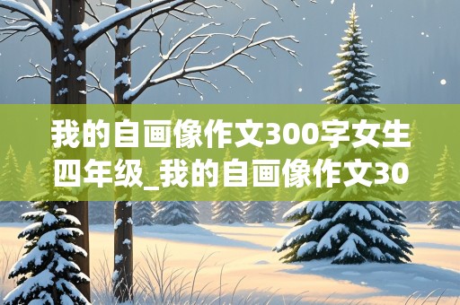 我的自画像作文300字女生四年级_我的自画像作文300字女生四年级优秀