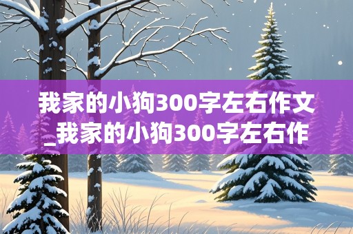 我家的小狗300字左右作文_我家的小狗300字左右作文三年级