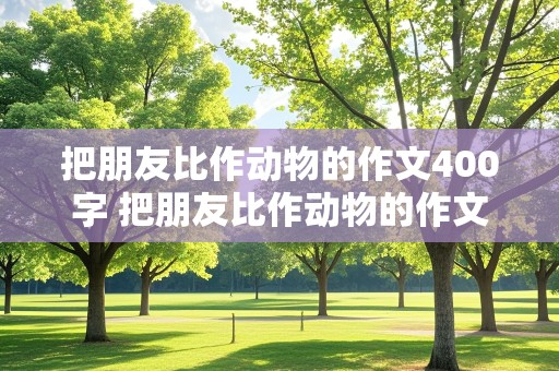 把朋友比作动物的作文400字 把朋友比作动物的作文400字四年级