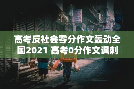 高考反社会零分作文轰动全国2021 高考0分作文讽刺批判社会3篇