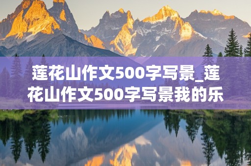 莲花山作文500字写景_莲花山作文500字写景我的乐园怎么写