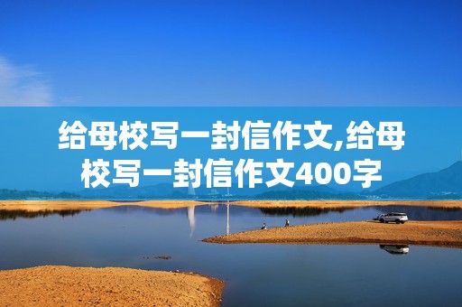 给母校写一封信作文,给母校写一封信作文400字