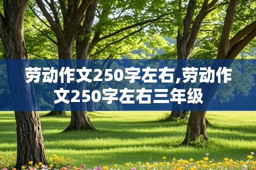 劳动作文250字左右,劳动作文250字左右三年级