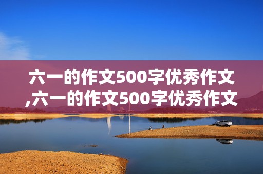 六一的作文500字优秀作文,六一的作文500字优秀作文三年级