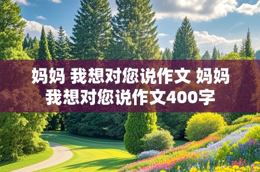 妈妈 我想对您说作文 妈妈我想对您说作文400字