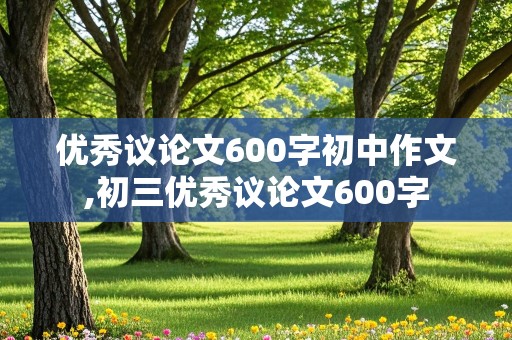 优秀议论文600字初中作文,初三优秀议论文600字