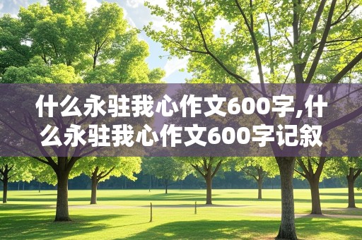 什么永驻我心作文600字,什么永驻我心作文600字记叙文