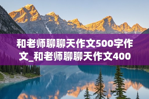 和老师聊聊天作文500字作文_和老师聊聊天作文400字作文