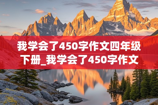 我学会了450字作文四年级下册_我学会了450字作文四年级下册语文