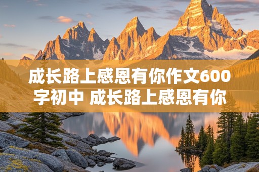 成长路上感恩有你作文600字初中 成长路上感恩有你作文600字初中记叙作文