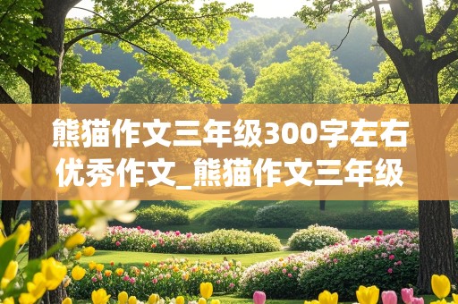 熊猫作文三年级300字左右优秀作文_熊猫作文三年级300字左右优秀作文怎么写