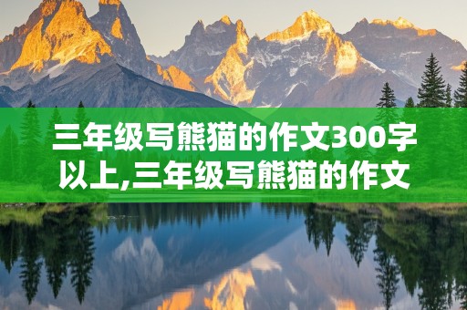 三年级写熊猫的作文300字以上,三年级写熊猫的作文300字以上怎么写